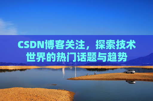 CSDN博客关注，探索技术世界的热门话题与趋势