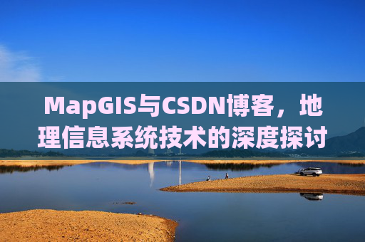 MapGIS与CSDN博客,地理信息系统技术的深度探讨