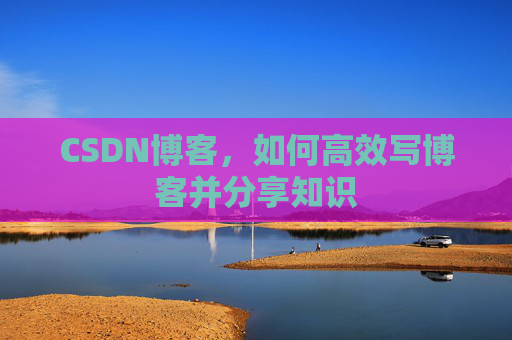 CSDN博客,如何高效写博客并分享知识 CSDN博客,如何高效写博客并分享知识